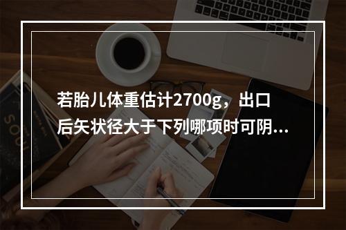 若胎儿体重估计2700g，出口后矢状径大于下列哪项时可阴道分