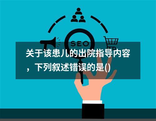 关于该患儿的出院指导内容，下列叙述错误的是()