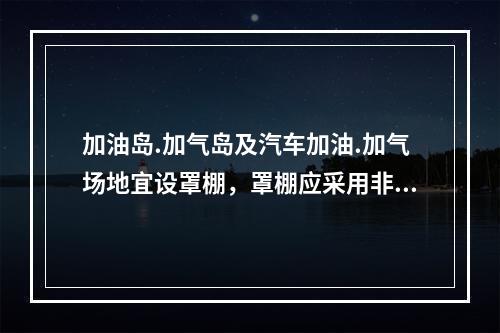 加油岛.加气岛及汽车加油.加气场地宜设罩棚，罩棚应采用非燃烧