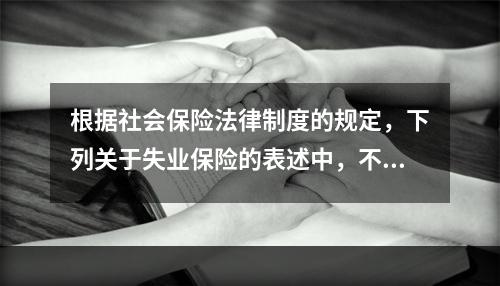 根据社会保险法律制度的规定，下列关于失业保险的表述中，不正确