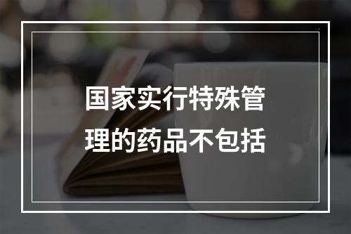 国家实行特殊管理的药品不包括