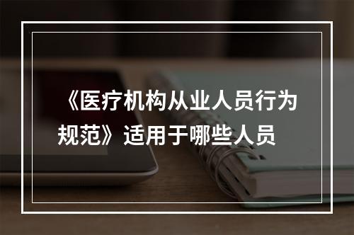 《医疗机构从业人员行为规范》适用于哪些人员