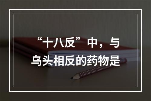 “十八反”中，与乌头相反的药物是