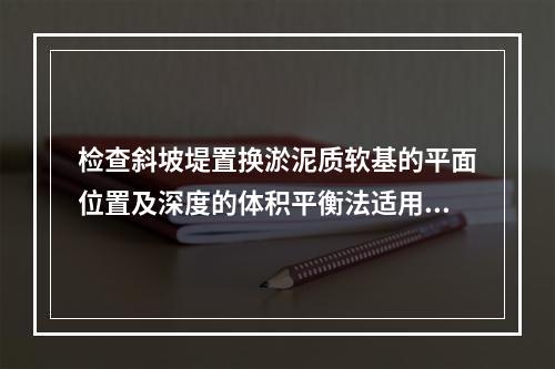 检查斜坡堤置换淤泥质软基的平面位置及深度的体积平衡法适用于具