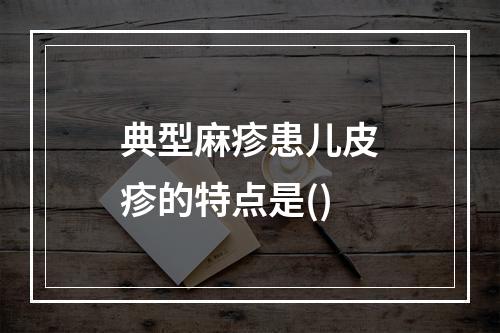 典型麻疹患儿皮疹的特点是()