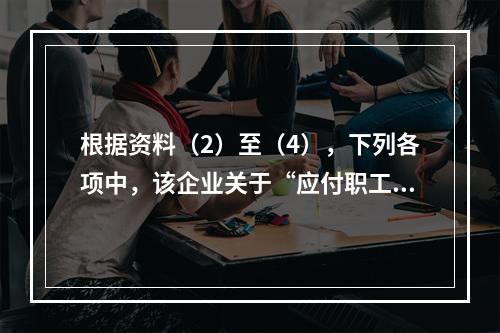 根据资料（2）至（4），下列各项中，该企业关于“应付职工薪酬