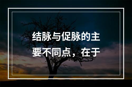 结脉与促脉的主要不同点，在于