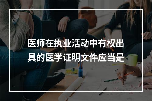 医师在执业活动中有权出具的医学证明文件应当是