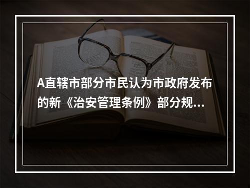 A直辖市部分市民认为市政府发布的新《治安管理条例》部分规定不