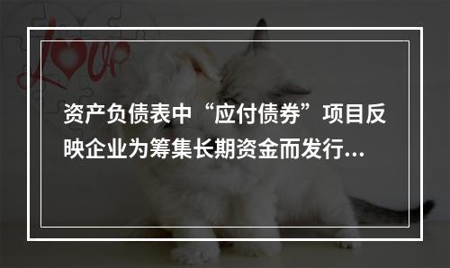 资产负债表中“应付债券”项目反映企业为筹集长期资金而发行的债