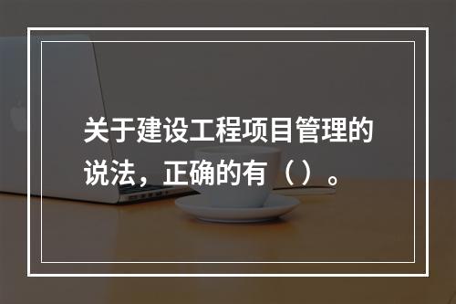 关于建设工程项目管理的说法，正确的有（ ）。