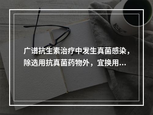 广谱抗生素治疗中发生真菌感染，除选用抗真菌药物外，宜换用（　