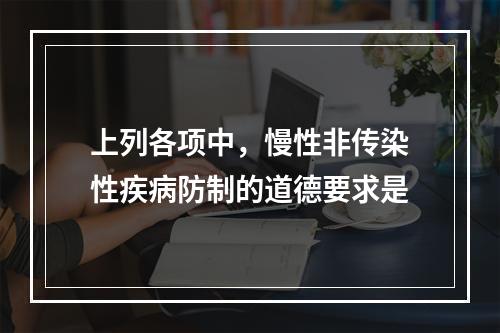 上列各项中，慢性非传染性疾病防制的道德要求是