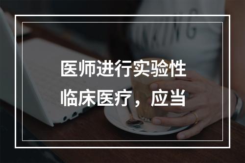 医师进行实验性临床医疗，应当