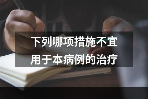 下列哪项措施不宜用于本病例的治疗