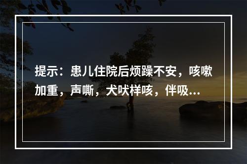 提示：患儿住院后烦躁不安，咳嗽加重，声嘶，犬吠样咳，伴吸气样