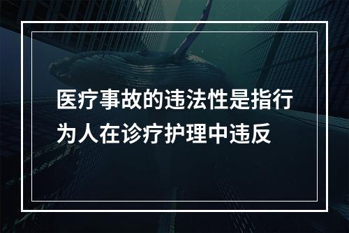 医疗事故的违法性是指行为人在诊疗护理中违反