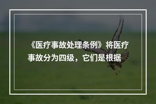 《医疗事故处理条例》将医疗事故分为四级，它们是根据