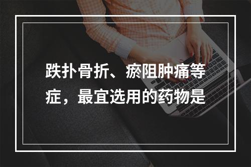 跌扑骨折、瘀阻肿痛等症，最宜选用的药物是