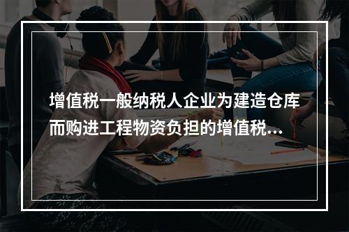 增值税一般纳税人企业为建造仓库而购进工程物资负担的增值税税额