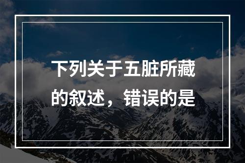 下列关于五脏所藏的叙述，错误的是