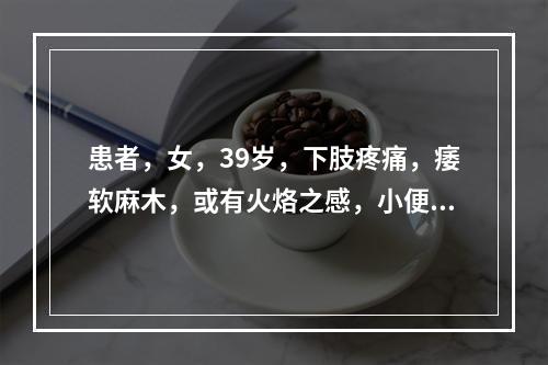 患者，女，39岁，下肢疼痛，痿软麻木，或有火烙之感，小便短赤