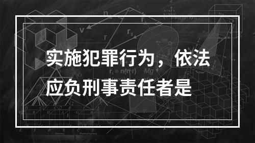 实施犯罪行为，依法应负刑事责任者是