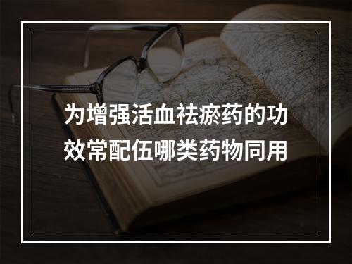 为增强活血祛瘀药的功效常配伍哪类药物同用