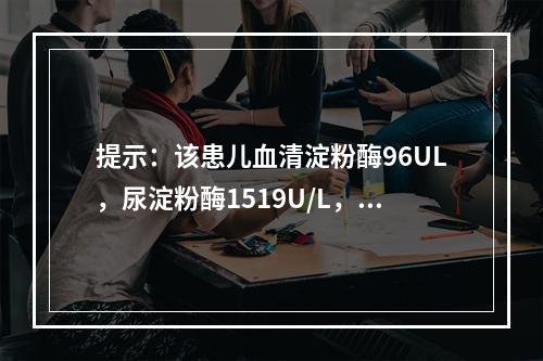 提示：该患儿血清淀粉酶96UL，尿淀粉酶1519U/L，血清