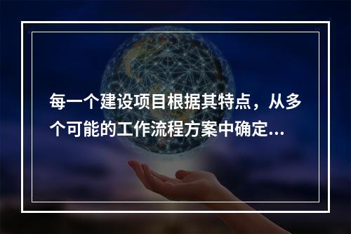 每一个建设项目根据其特点，从多个可能的工作流程方案中确定的主