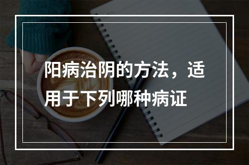 阳病治阴的方法，适用于下列哪种病证