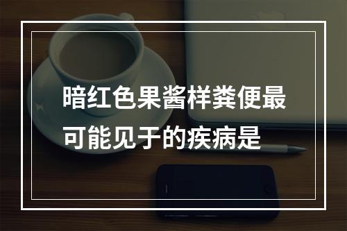 暗红色果酱样粪便最可能见于的疾病是