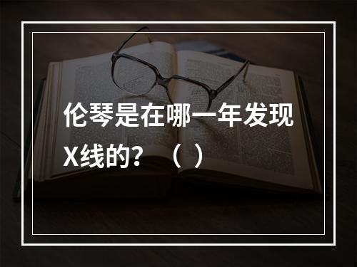 伦琴是在哪一年发现X线的？（  ）