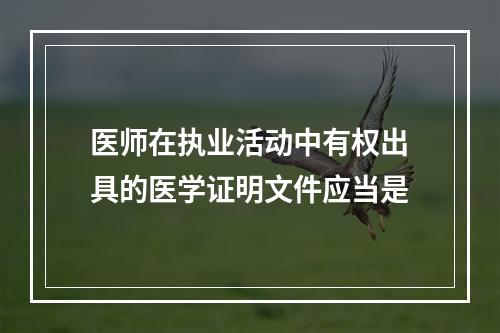 医师在执业活动中有权出具的医学证明文件应当是