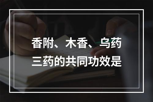 香附、木香、乌药三药的共同功效是