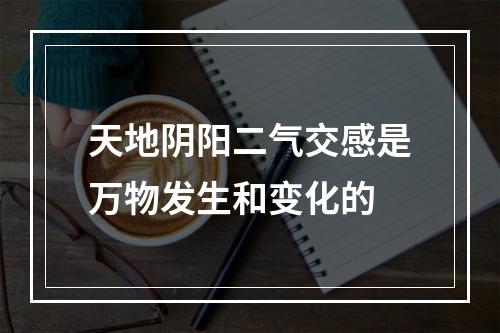 天地阴阳二气交感是万物发生和变化的