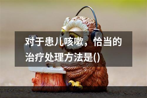 对于患儿咳嗽，恰当的治疗处理方法是()