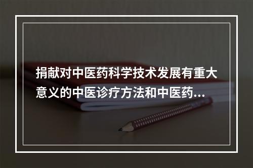 捐献对中医药科学技术发展有重大意义的中医诊疗方法和中医药文献