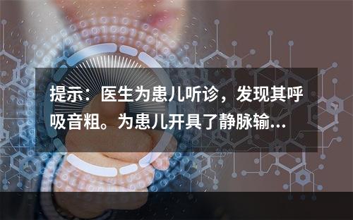 提示：医生为患儿听诊，发现其呼吸音粗。为患儿开具了静脉输液药