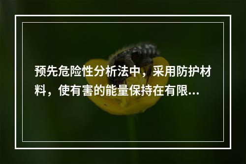 预先危险性分析法中，采用防护材料，使有害的能量保持在有限的空