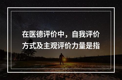 在医德评价中，自我评价方式及主观评价力量是指