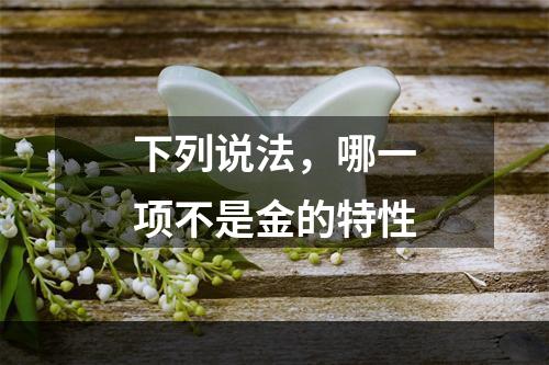 下列说法，哪一项不是金的特性