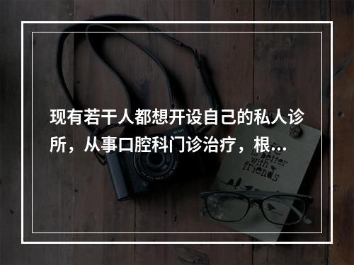 现有若干人都想开设自己的私人诊所，从事口腔科门诊治疗，根据下