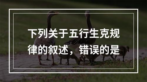 下列关于五行生克规律的叙述，错误的是