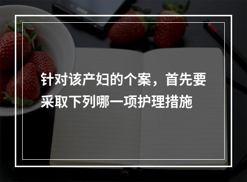 针对该产妇的个案，首先要采取下列哪一项护理措施