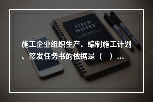 施工企业组织生产、编制施工计划、签发任务书的依据是（　）。