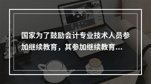 国家为了鼓励会计专业技术人员参加继续教育，其参加继续教育取得