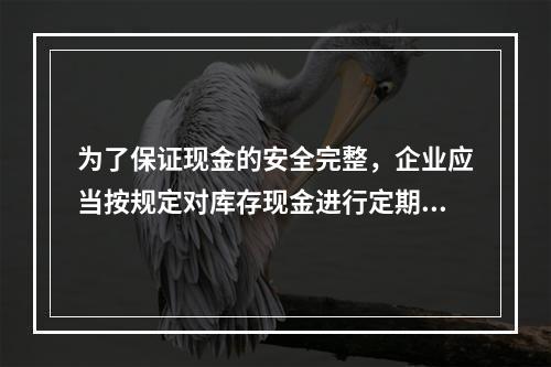 为了保证现金的安全完整，企业应当按规定对库存现金进行定期和不