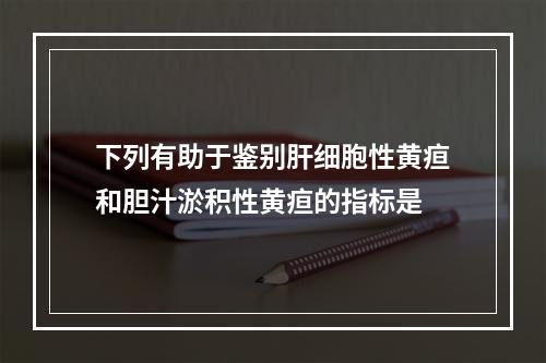 下列有助于鉴别肝细胞性黄疸和胆汁淤积性黄疸的指标是