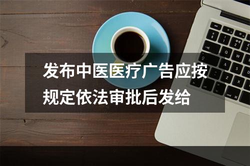 发布中医医疗广告应按规定依法审批后发给